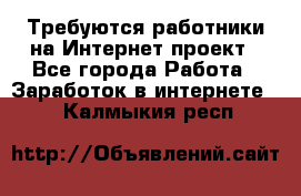 Требуются работники на Интернет-проект - Все города Работа » Заработок в интернете   . Калмыкия респ.